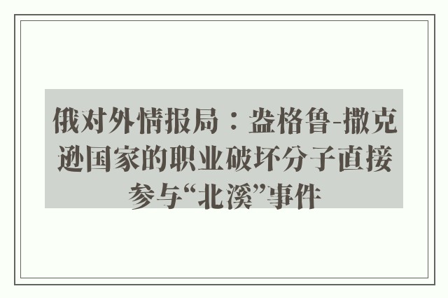 俄对外情报局：盎格鲁-撒克逊国家的职业破坏分子直接参与“北溪”事件