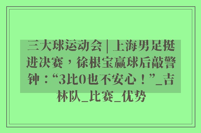 三大球运动会 | 上海男足挺进决赛，徐根宝赢球后敲警钟：“3比0也不安心！”_吉林队_比赛_优势