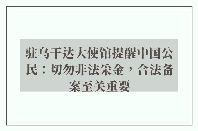 驻乌干达大使馆提醒中国公民：切勿非法采金，合法备案至关重要