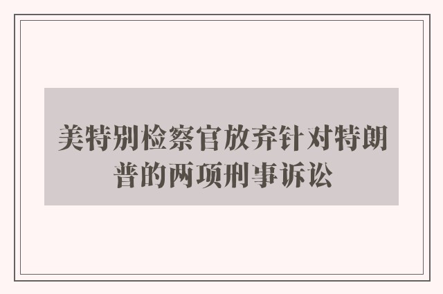 美特别检察官放弃针对特朗普的两项刑事诉讼