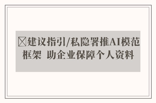 ﻿建议指引/私隐署推AI模范框架  助企业保障个人资料