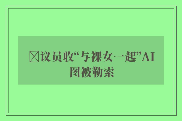 ﻿议员收“与裸女一起”AI图被勒索