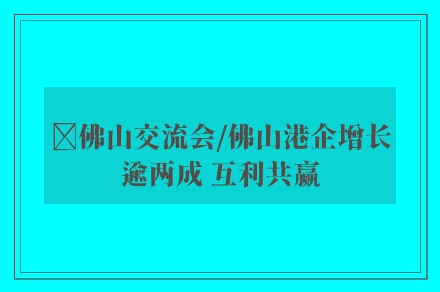 ﻿佛山交流会/佛山港企增长逾两成 互利共赢