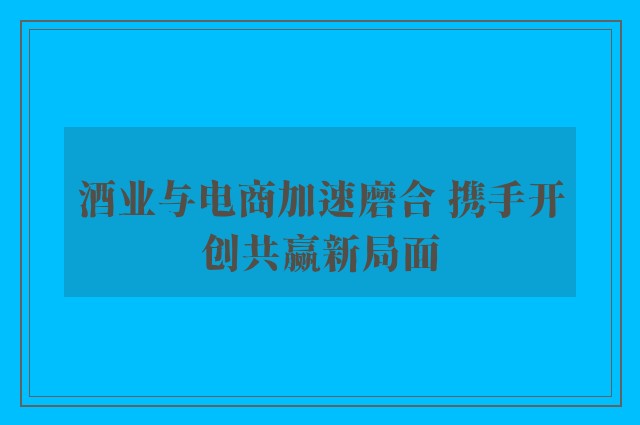 酒业与电商加速磨合 携手开创共赢新局面