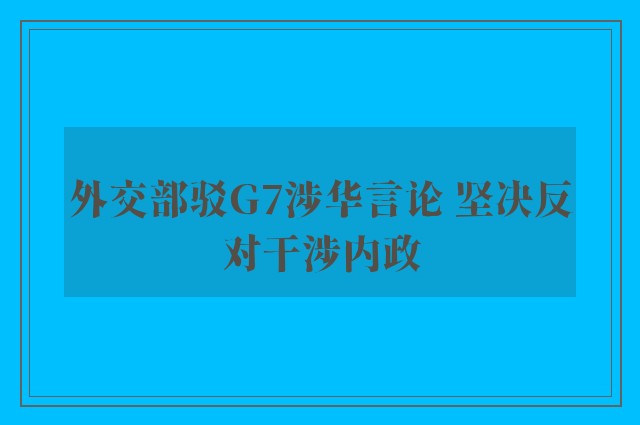 外交部驳G7涉华言论 坚决反对干涉内政