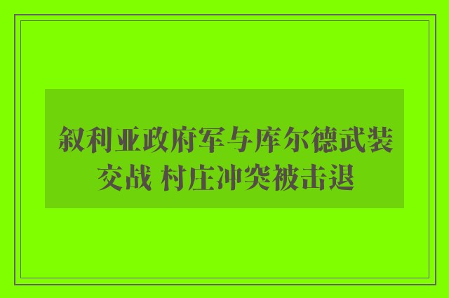 叙利亚政府军与库尔德武装交战 村庄冲突被击退