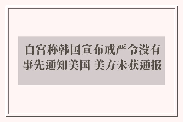 白宫称韩国宣布戒严令没有事先通知美国 美方未获通报