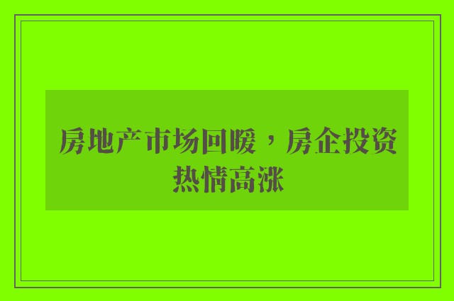 房地产市场回暖，房企投资热情高涨