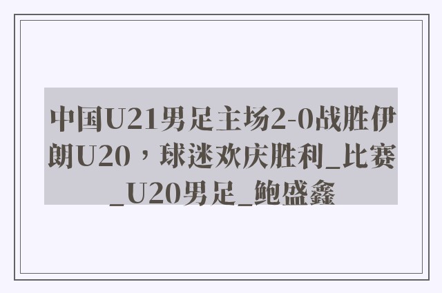 中国U21男足主场2-0战胜伊朗U20，球迷欢庆胜利_比赛_U20男足_鲍盛鑫