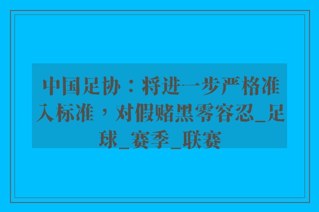 中国足协：将进一步严格准入标准，对假赌黑零容忍_足球_赛季_联赛