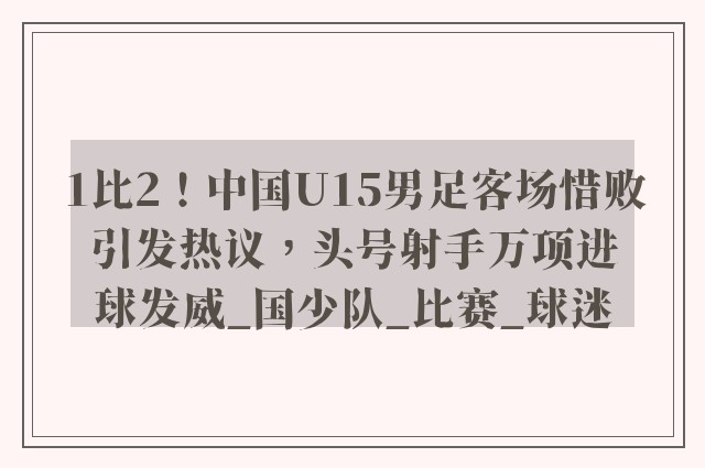 1比2！中国U15男足客场惜败引发热议，头号射手万项进球发威_国少队_比赛_球迷