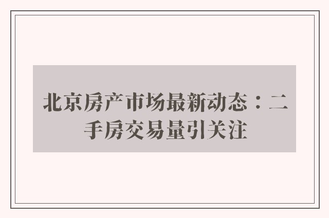 北京房产市场最新动态：二手房交易量引关注