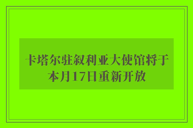 卡塔尔驻叙利亚大使馆将于本月17日重新开放