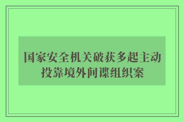 国家安全机关破获多起主动投靠境外间谍组织案