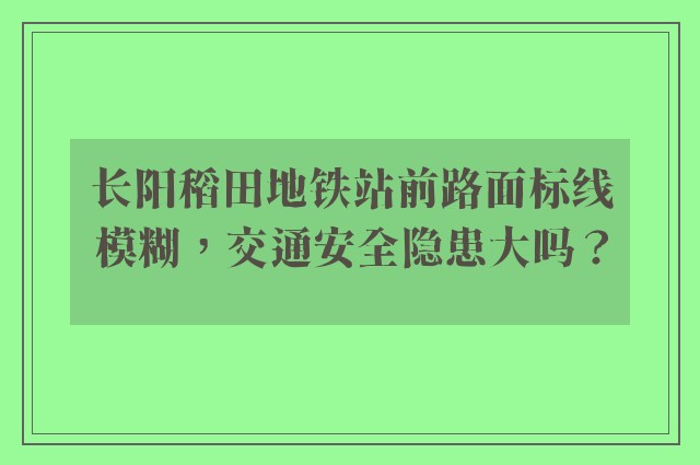 长阳稻田地铁站前路面标线模糊，交通安全隐患大吗？