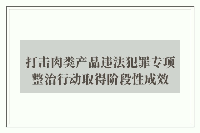 打击肉类产品违法犯罪专项整治行动取得阶段性成效