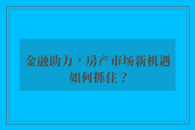 金融助力，房产市场新机遇如何抓住？