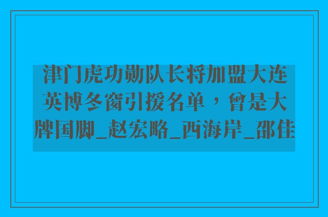 津门虎功勋队长将加盟大连英博冬窗引援名单，曾是大牌国脚_赵宏略_西海岸_邵佳