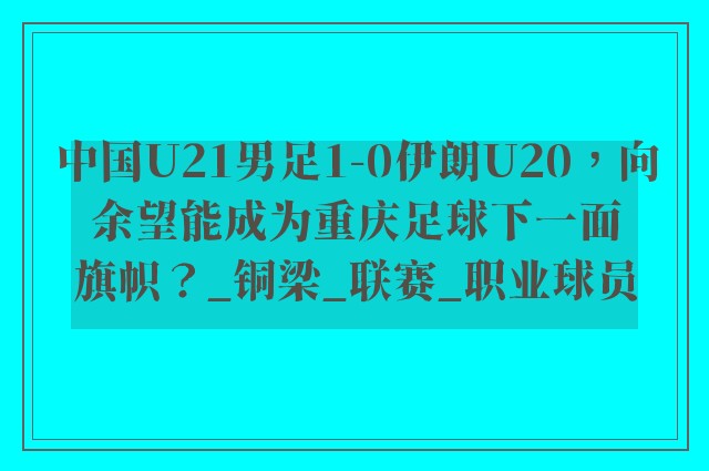 中国U21男足1-0伊朗U20，向余望能成为重庆足球下一面旗帜？_铜梁_联赛_职业球员