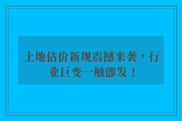 土地估价新规震撼来袭，行业巨变一触即发！