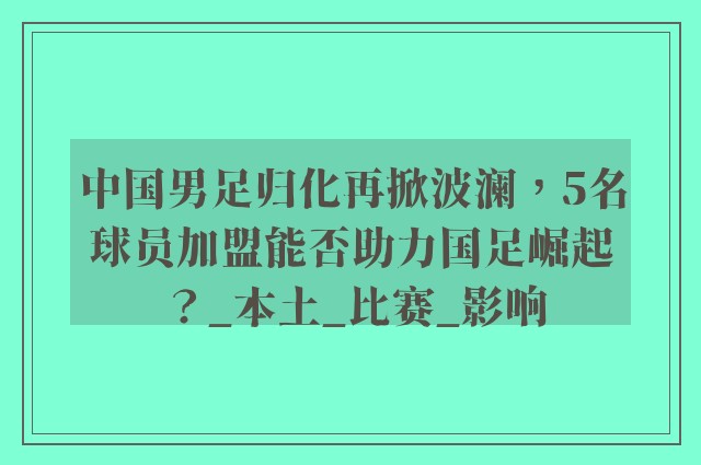 中国男足归化再掀波澜，5名球员加盟能否助力国足崛起？_本土_比赛_影响