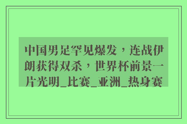 中国男足罕见爆发，连战伊朗获得双杀，世界杯前景一片光明_比赛_亚洲_热身赛