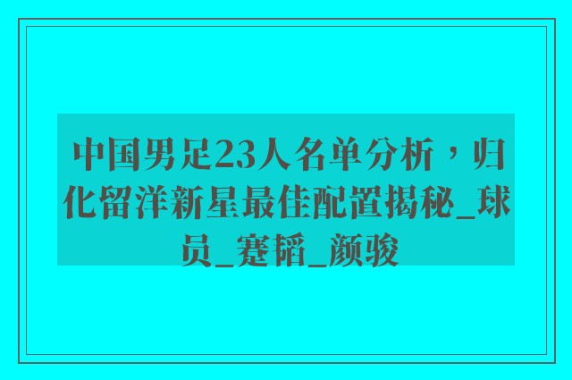 中国男足23人名单分析，归化留洋新星最佳配置揭秘_球员_蹇韬_颜骏