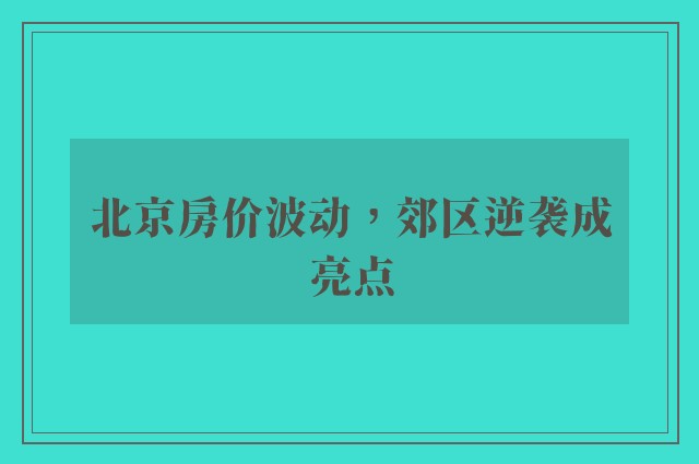 北京房价波动，郊区逆袭成亮点