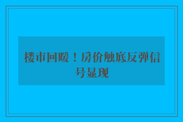 楼市回暖！房价触底反弹信号显现