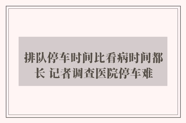 排队停车时间比看病时间都长 记者调查医院停车难