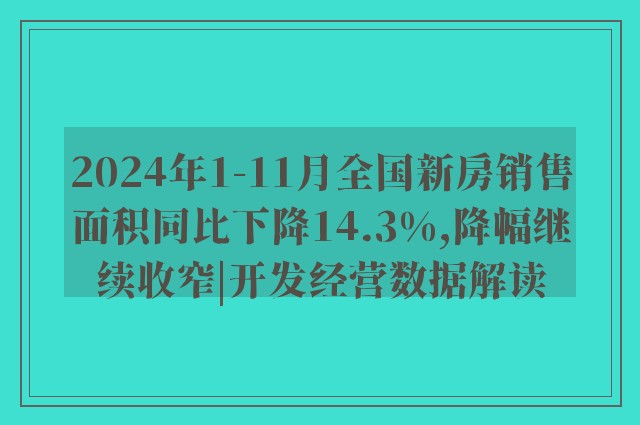 2024年1-11月全国新房销售面积同比下降14.3%,降幅继续收窄|开发经营数据解读