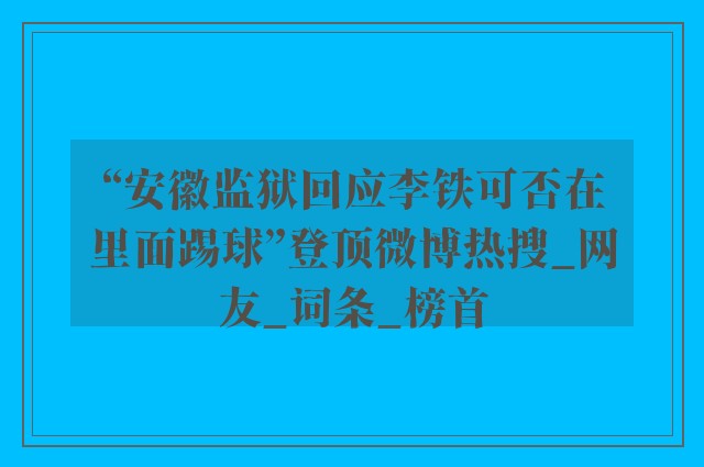 “安徽监狱回应李铁可否在里面踢球”登顶微博热搜_网友_词条_榜首