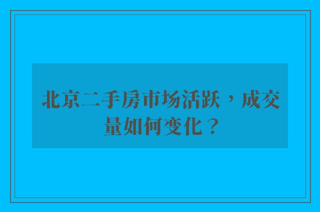 北京二手房市场活跃，成交量如何变化？