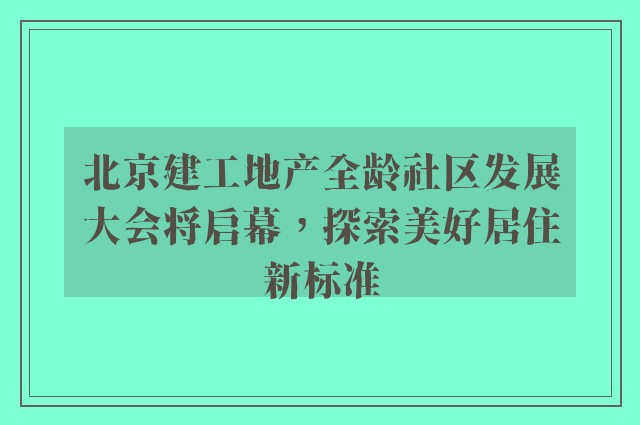 北京建工地产全龄社区发展大会将启幕，探索美好居住新标准