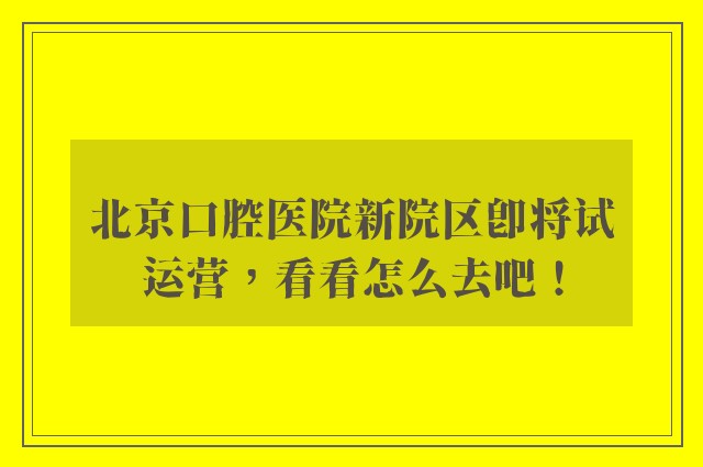 北京口腔医院新院区即将试运营，看看怎么去吧！