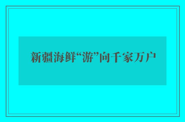 新疆海鲜“游”向千家万户