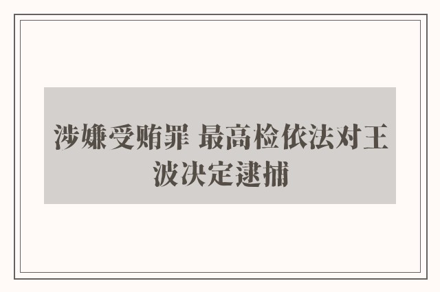 涉嫌受贿罪 最高检依法对王波决定逮捕