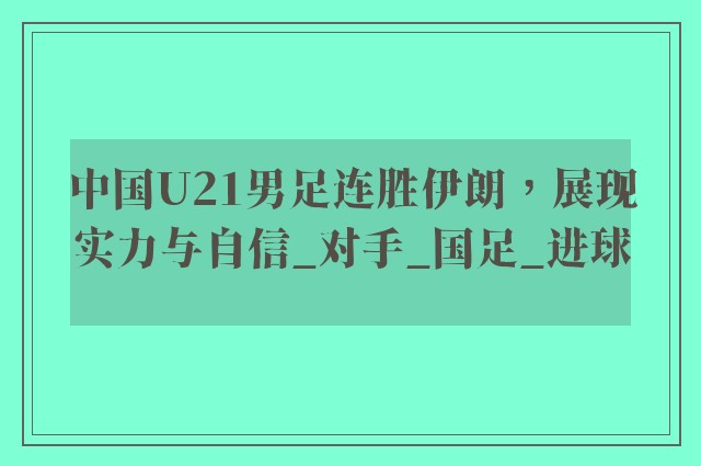 中国U21男足连胜伊朗，展现实力与自信_对手_国足_进球