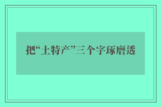 把“土特产”三个字琢磨透