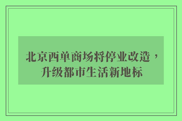 北京西单商场将停业改造，升级都市生活新地标