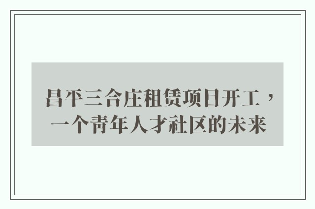 昌平三合庄租赁项目开工，一个青年人才社区的未来