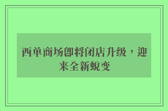 西单商场即将闭店升级，迎来全新蜕变