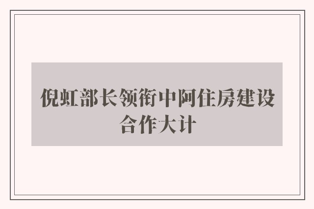 倪虹部长领衔中阿住房建设合作大计