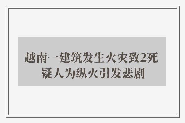 越南一建筑发生火灾致2死 疑人为纵火引发悲剧