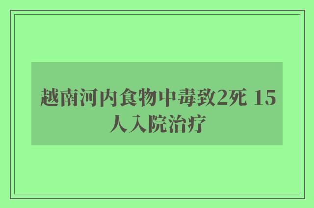 越南河内食物中毒致2死 15人入院治疗