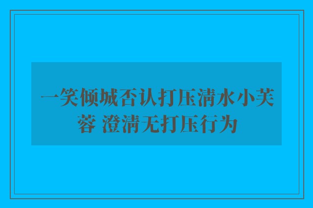 一笑倾城否认打压清水小芙蓉 澄清无打压行为