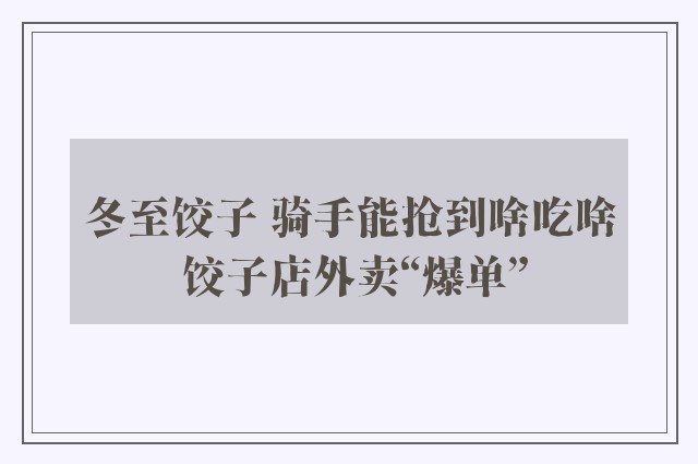 冬至饺子 骑手能抢到啥吃啥 饺子店外卖“爆单”