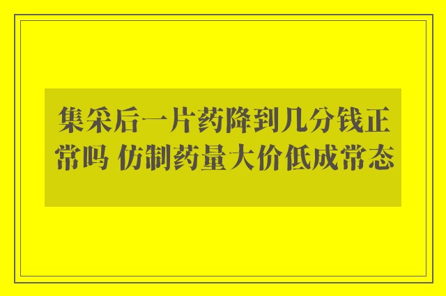 集采后一片药降到几分钱正常吗 仿制药量大价低成常态