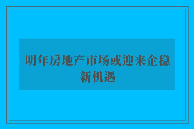 明年房地产市场或迎来企稳新机遇