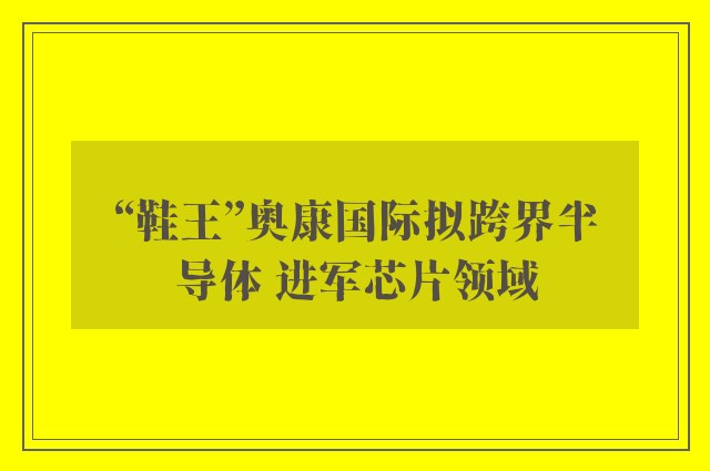 “鞋王”奥康国际拟跨界半导体 进军芯片领域